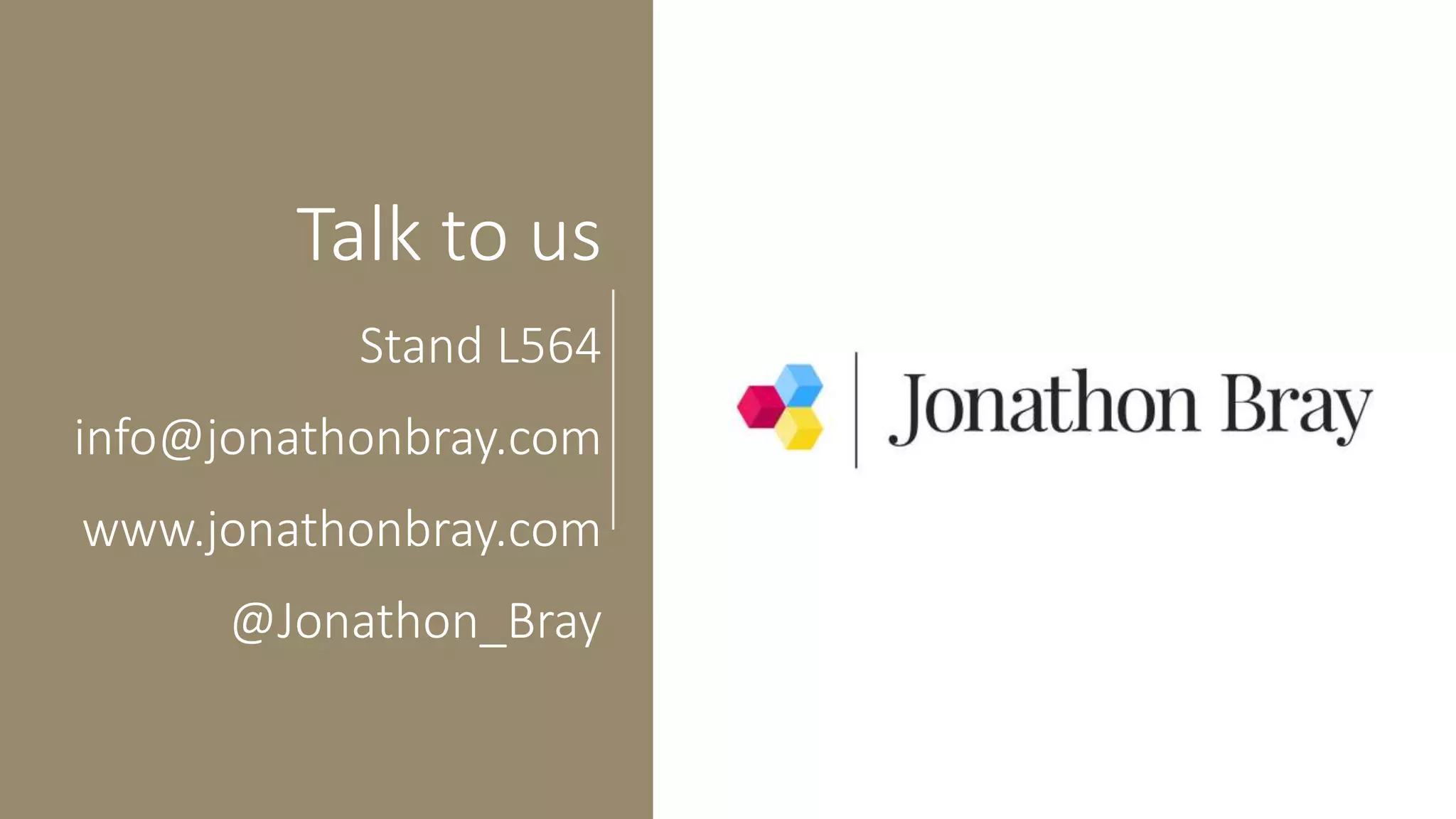 Talk to us
Stand L564
info@jonathonbray.com
www.jonathonbray.com
@Jonathon_Bray
 