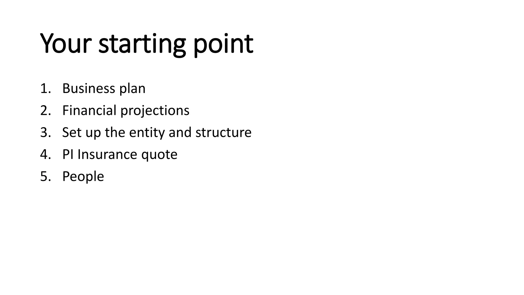 Your starting point
1. Business plan
2. Financial projections
3. Set up the entity and structure
4. PI Insurance quote
5. People
 