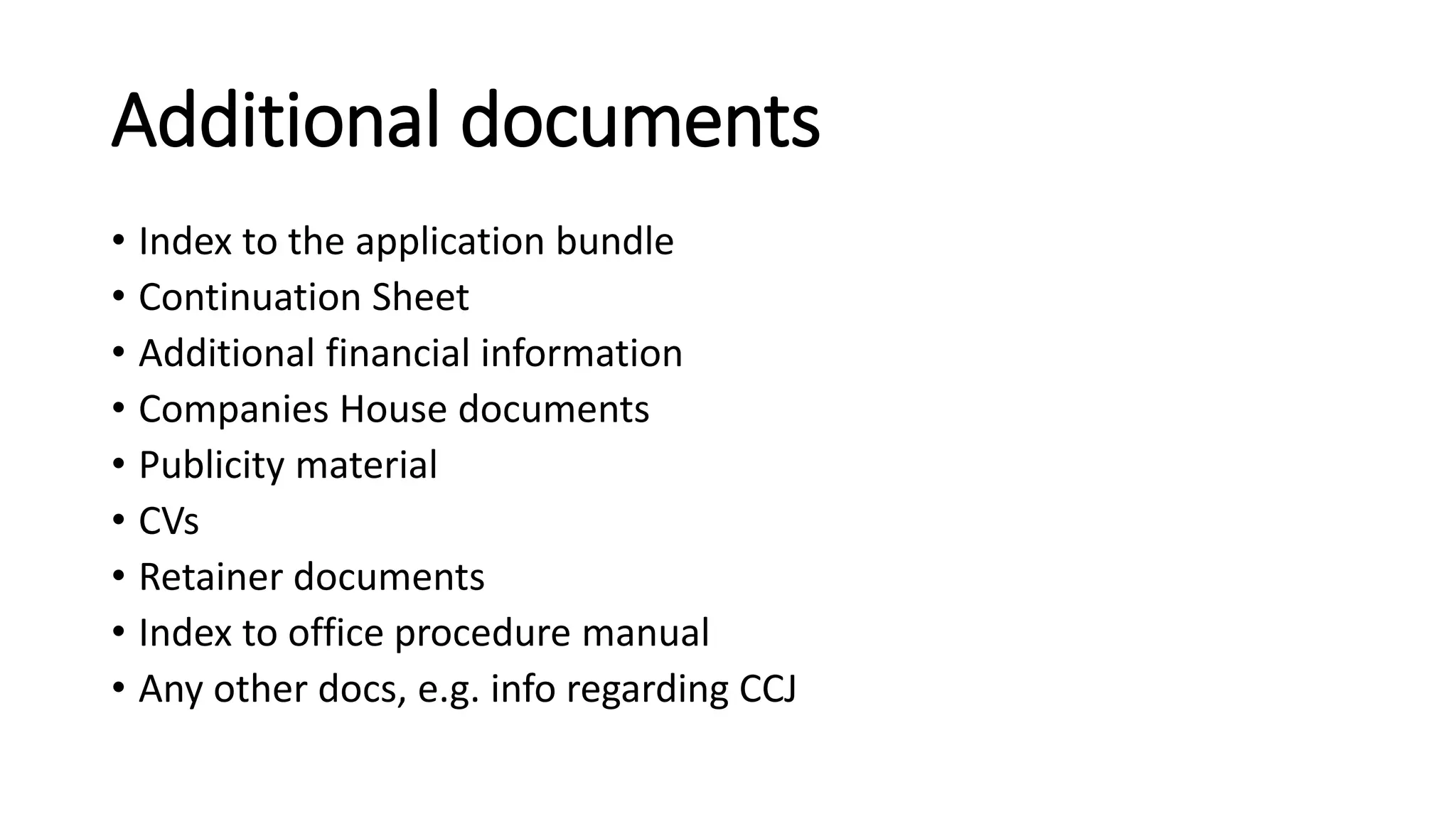 Additional documents
• Index to the application bundle
• Continuation Sheet
• Additional financial information
• Companies House documents
• Publicity material
• CVs
• Retainer documents
• Index to office procedure manual
• Any other docs, e.g. info regarding CCJ
 