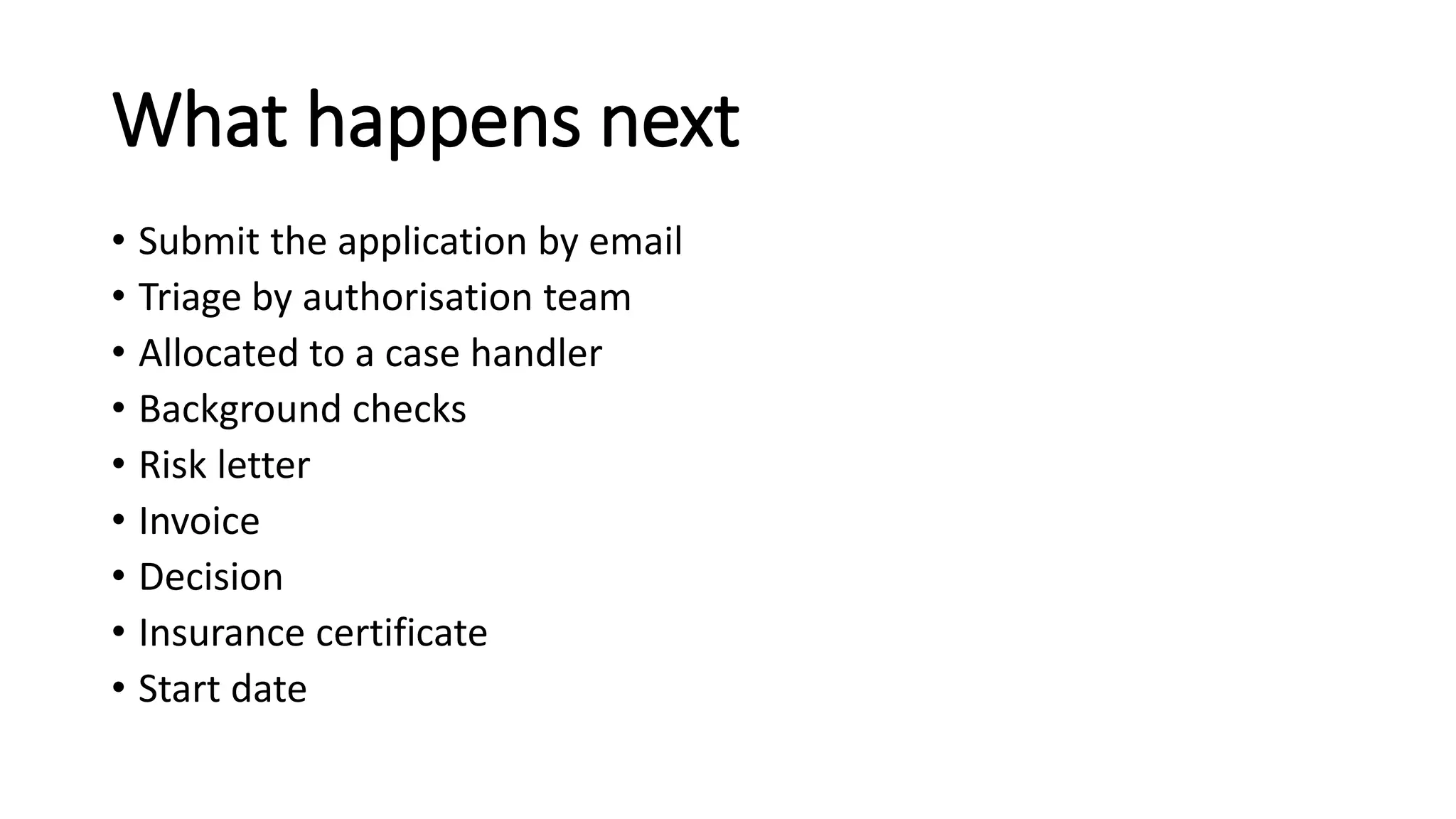 What happens next
• Submit the application by email
• Triage by authorisation team
• Allocated to a case handler
• Background checks
• Risk letter
• Invoice
• Decision
• Insurance certificate
• Start date
 