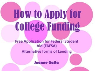 How to Apply for College Funding Free Application for Federal Student Aid (FAFSA) Alternative forms of Lending Joanne Gaita 