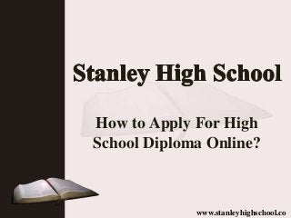 How to Apply For High
School Diploma Online?
www.stanleyhighschool.co
 