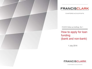 How to apply for loan
funding
(bank and non-bank)
1 July 2014
FiC2014 follow up briefings. No 1
 