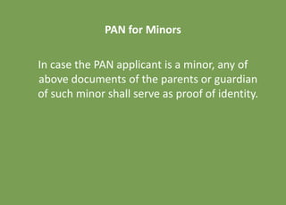 PAN for Minors
In case the PAN applicant is a minor, any of
above documents of the parents or guardian
of such minor shall serve as proof of identity.
 