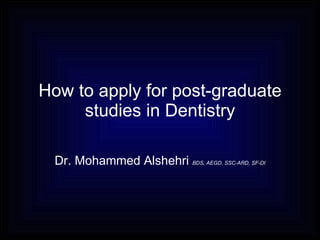 How to apply for post-graduate studies in Dentistry Dr. Mohammed Alshehri  BDS, AEGD, SSC-ARD, SF-DI 