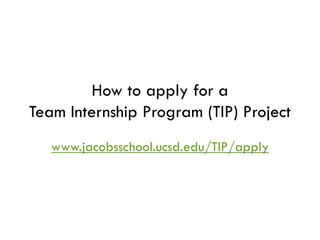 How to apply for a
Team Internship Program (TIP) Project
   www.jacobsschool.ucsd.edu/TIP/apply
 