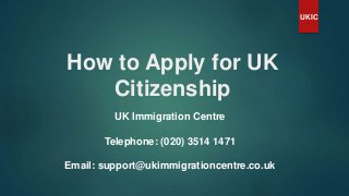 How to Apply for UK
Citizenship
UKIC
UK Immigration Centre
Telephone: (020) 3514 1471
Email: support@ukimmigrationcentre.co.uk
 