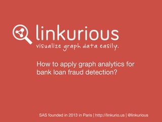 How to apply graph analytics for
bank loan fraud detection?
SAS founded in 2013 in Paris | http://linkurio.us | @linkurious
 