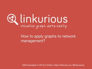 How to apply graphs to network
management?
SAS founded in 2013 in Paris | http://linkurio.us | @linkurious
 