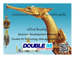 การนําระบบสารสนเทศมาใช้ในการบริ หารธุรกิจ


           อภิรักษ์ เชียงเจริ ญ
    Business Development Director
Double M Technology Management Co.,td
 