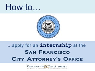 How to…
…apply for an internship at the
San Francisco
City Attorney’s Office
 