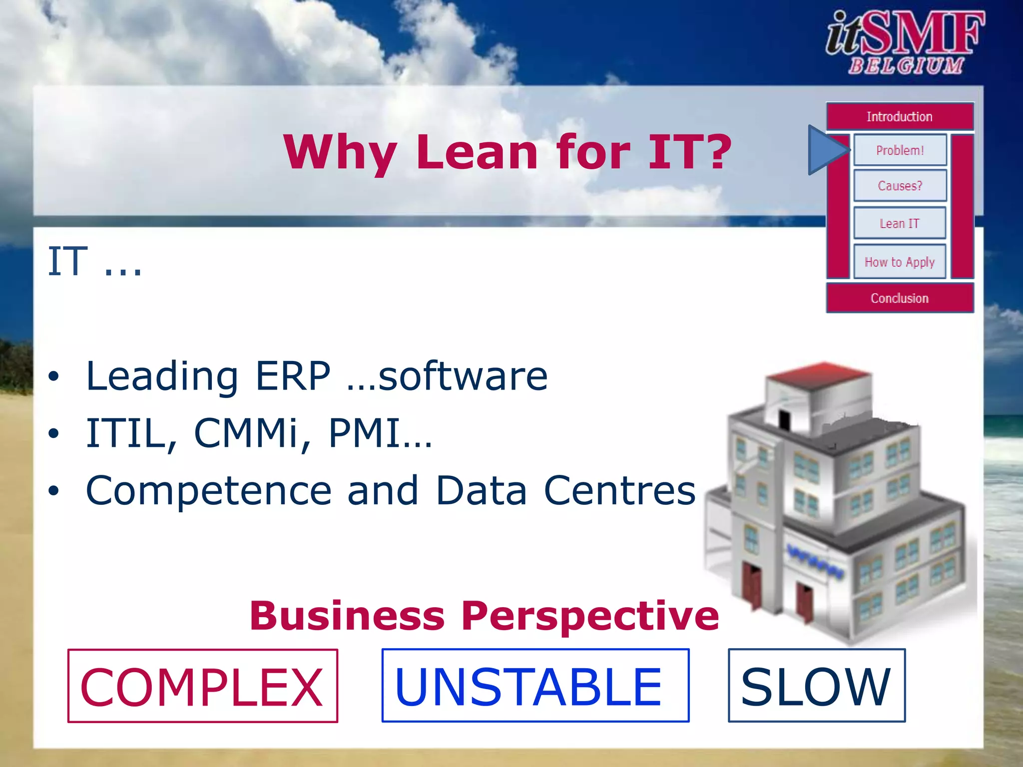 Why Lean for IT?

IT ...

• Leading ERP …software
• ITIL, CMMi, PMI…
• Competence and Data Centres


         Business Perspective
 COMPLEX       UNSTABLE         SLOW
 