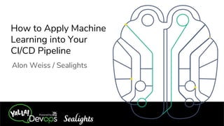How to Apply Machine
Learning into Your
CI/CD Pipeline
Alon Weiss / Sealights
 