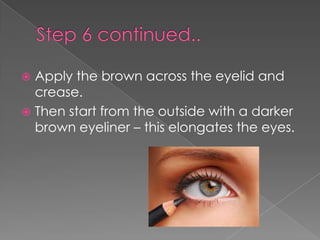  Apply the brown across the eyelid and
crease.
Then start from the outside with a darker
brown eyeliner – this elongates the eyes.