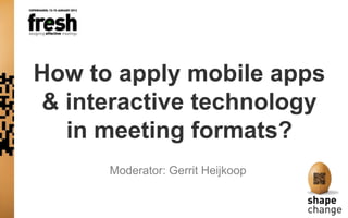 How to apply mobile apps
& interactive technology
  in meeting formats?
               Moderator: Gerrit Heijkoop


Photos, Feedback & Findings: #FRESH13
 