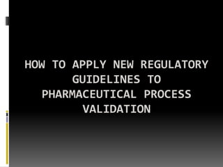 HOW TO APPLY NEW REGULATORY
        GUIDELINES TO
   PHARMACEUTICAL PROCESS
          VALIDATION
 