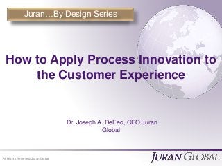 Measurable Breakthrough ResultsAll Rights Reserved, Juran Global
Dr. Joseph A. DeFeo, CEO Juran
Global
Juran…By Design Series
How to Apply Process Innovation to
the Customer Experience
 