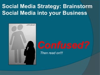 Social Media Strategy: Brainstorm
Social Media into your Business




            Confused?
             Then read on!!!
 