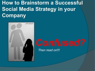 How to Brainstorm a Successful
Social Media Strategy in your
Company




            Confused?
             Then read on!!!
 