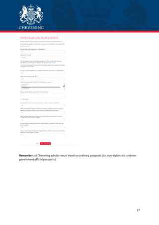 17
Remember: all Chevening scholars must travel on ordinary passports (i.e. non-diplomatic and non-
government official passports).
 
