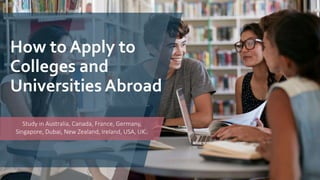 How to Apply to
Colleges and
Universities Abroad
Study in Australia, Canada, France, Germany,
Singapore, Dubai, New Zealand, Ireland, USA, UK..
 