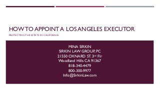 HOW TO APPOINT A LOS ANGELES EXECUTOR
PROTECTING THE ESTATE IN CALIFORNIA
MINA SIRKIN
SIRKIN LAW GROUP, PC
21550 OXNARD ST. 3rd Flr
Woodland Hills CA 91367
818-340-4479
800-300-9977
Info@SirkinLaw.com
 
