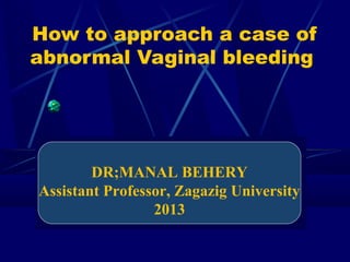 How to approach a case of
abnormal Vaginal bleeding
DR;MANAL BEHERY
Assistant Professor, Zagazig University
2013
 