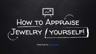 How to Appraise
Jewelry yourself!
Presented by Chapes-JPL
 