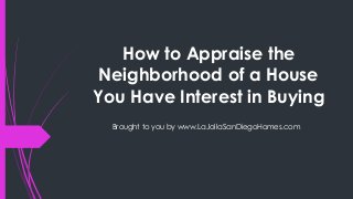 How to Appraise the
Neighborhood of a House
You Have Interest in Buying
Brought to you by www.LaJollaSanDiegoHomes.com
 