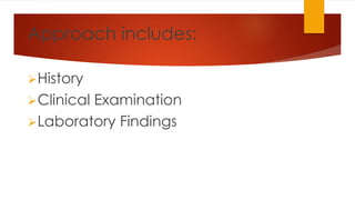 Approach includes: 
History 
Clinical Examination 
Laboratory Findings 
 