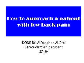 How to approach a patient
with low back pain

DONE BY: Al-Yaqdhan Al-Atbi
Senior clerckship student
SQUH

 