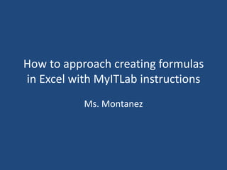 How to approach creating formulas
in Excel with MyITLab instructions
Ms. Montanez
 