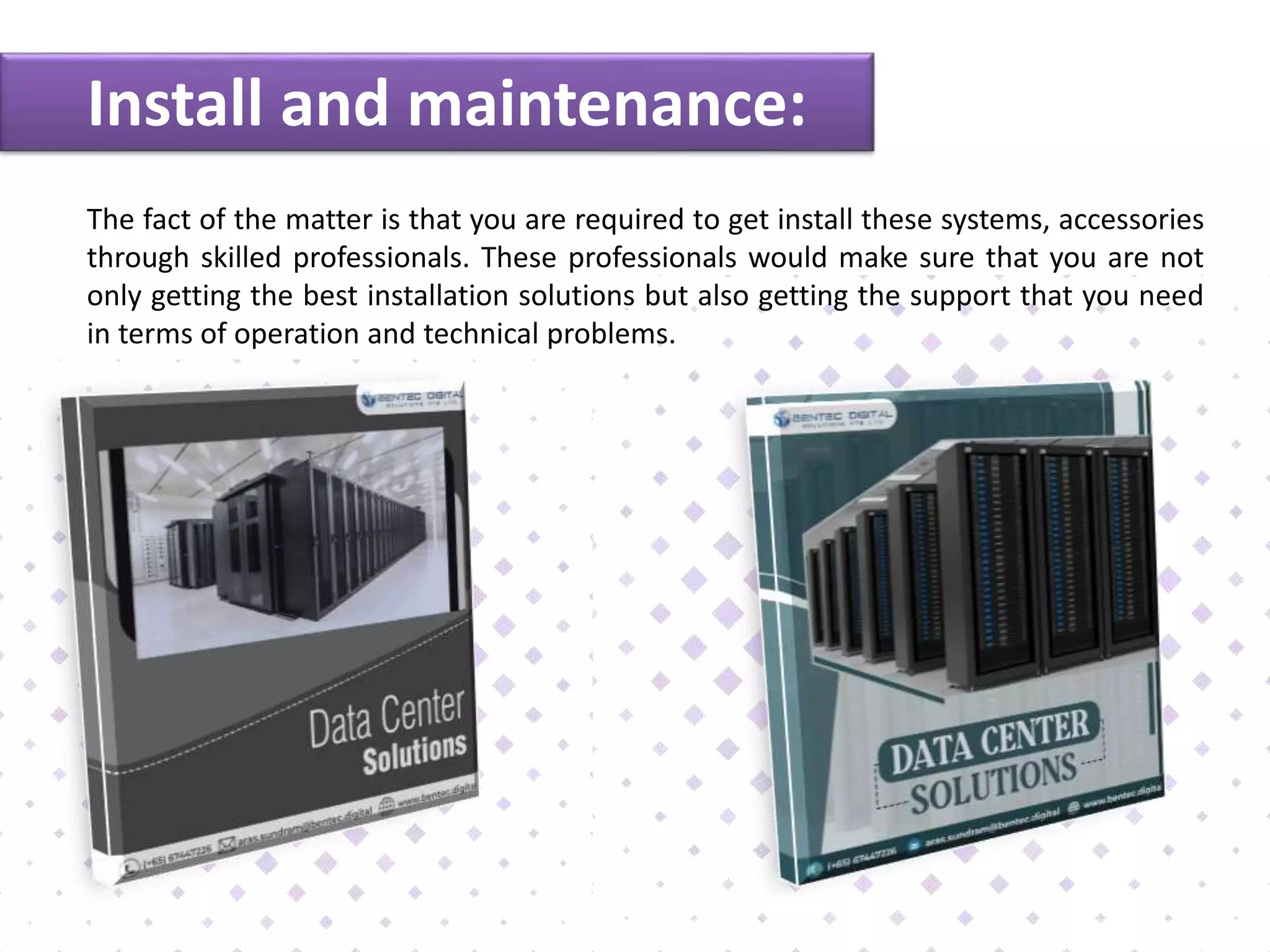 Install and maintenance:
The fact of the matter is that you are required to get install these systems, accessories
through skilled professionals. These professionals would make sure that you are not
only getting the best installation solutions but also getting the support that you need
in terms of operation and technical problems.
 