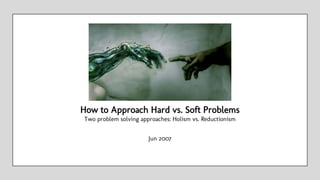 Jun 2007
How to Approach Hard vs. Soft Problems
Two problem solving approaches: Holism vs. Reductionism
 