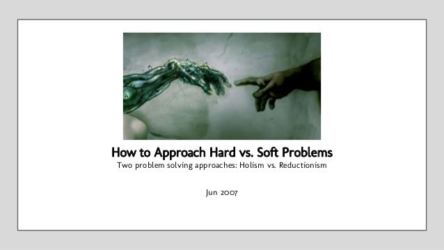 Jun 2007
How to Approach Hard vs. Soft Problems
Two problem solving approaches: Holism vs. Reductionism
 