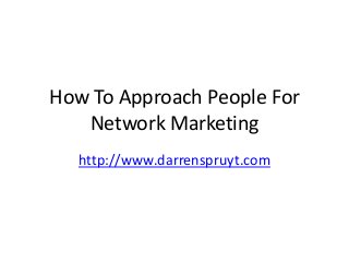 How To Approach People For
Network Marketing
http://www.darrenspruyt.com
 