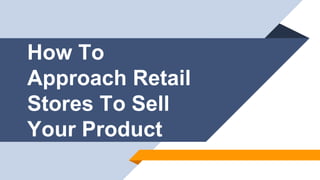 How To
Approach Retail
Stores To Sell
Your Product
 