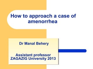 How to approach a case of
amenorrhea
Dr Manal Behery
Assistant professor
ZAGAZIG University 2013
Dr Manal Behery
Assistant professor
ZAGAZIG University 2013
 