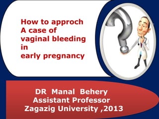 7We Care
DR Manal Behery
Assistant Professor
Zagazig University ,2013
How to approch
A case of
vaginal bleeding
in
early pregnancy
 
