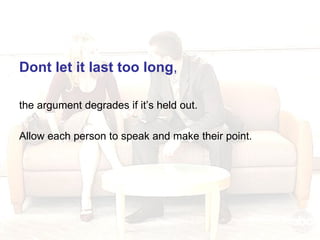 Dont let it last too long , the argument degrades if it’s held out. Allow each person to speak and make their point. 