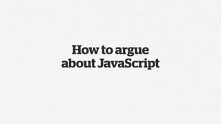 How to argue
about JavaScript
 