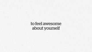 to feel awesome
 about yourself
 