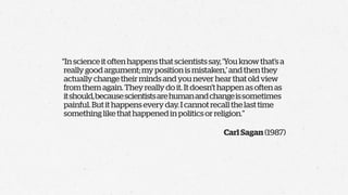 “In science it often happens that scientists say, ‘You know that’s a
 really good argument; my position is mistaken,’ and ...