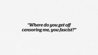 “Where do you get oﬀ
censoring me, you fascist?”
 