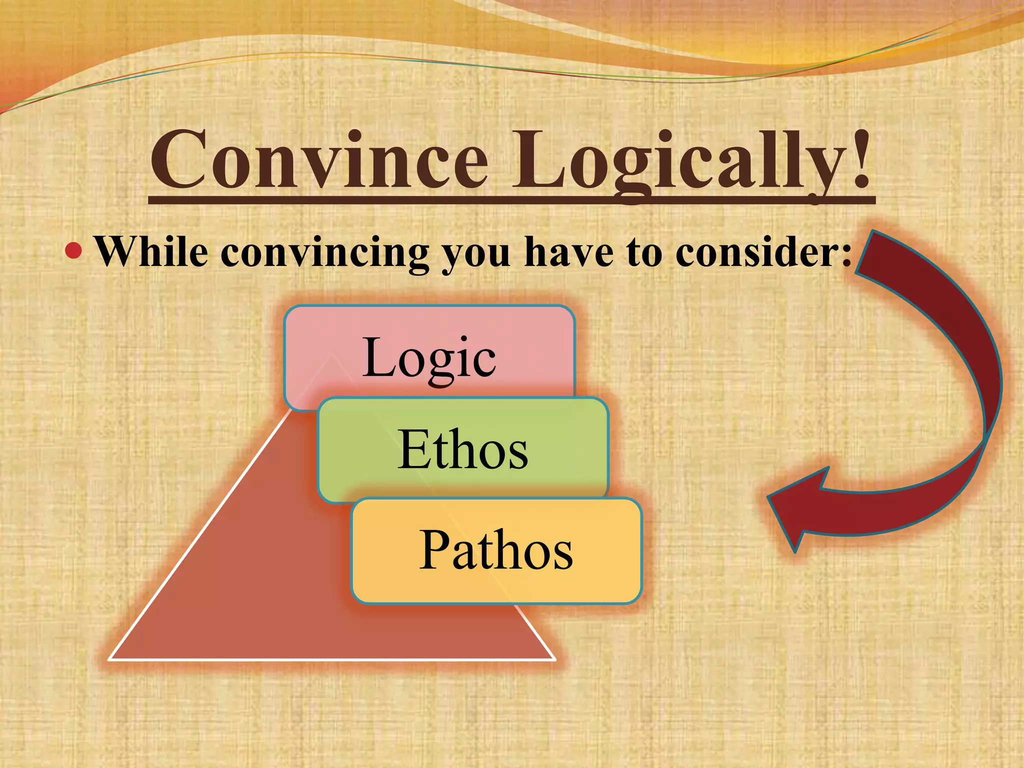 Convince Logically!
 While convincing you have to consider:

               Logic
                Ethos
                  Pathos
 