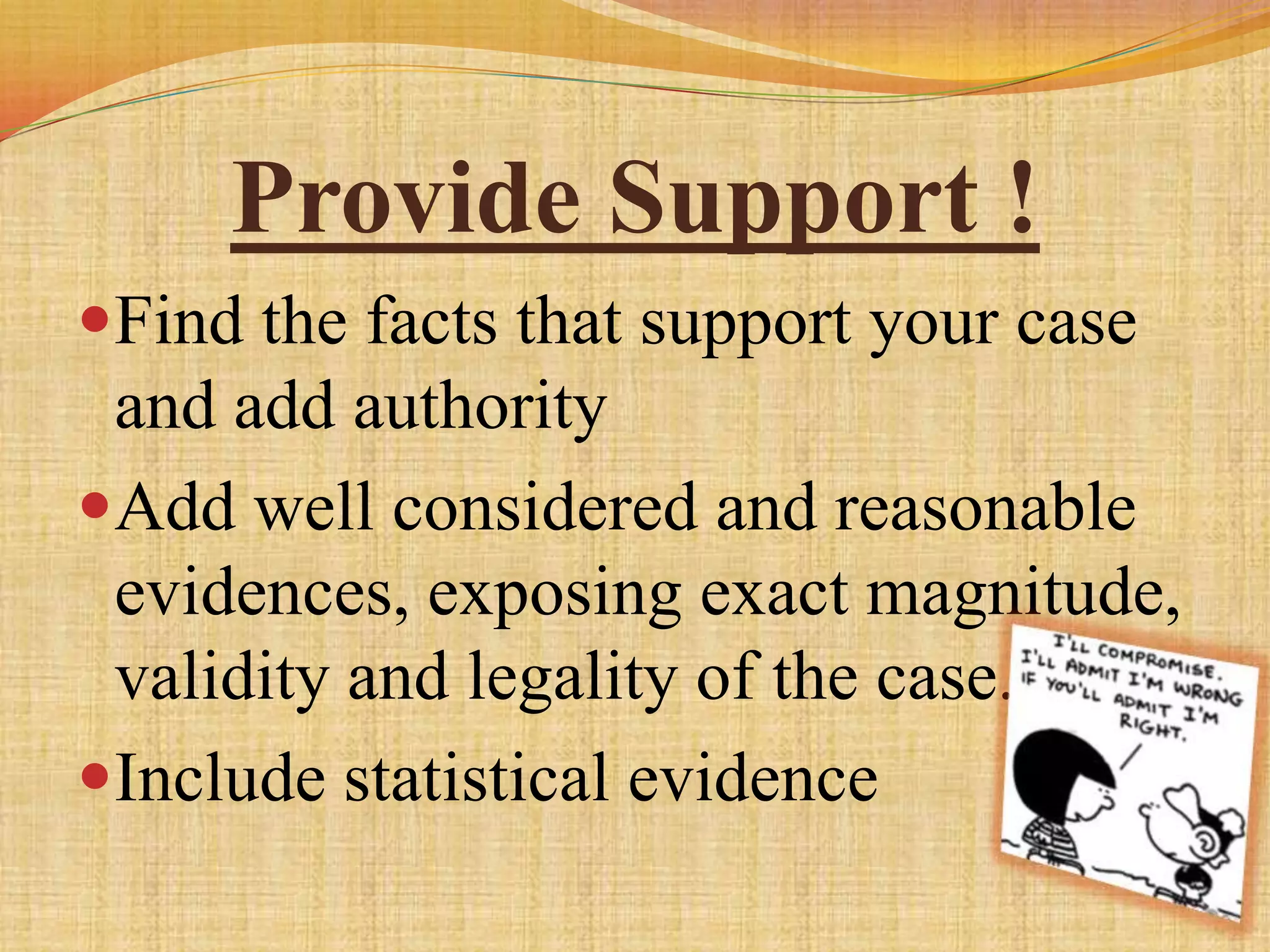 Provide Support !
Find the facts that support your case
 and add authority
Add well considered and reasonable
 evidences, exposing exact magnitude,
 validity and legality of the case.
Include statistical evidence
 
