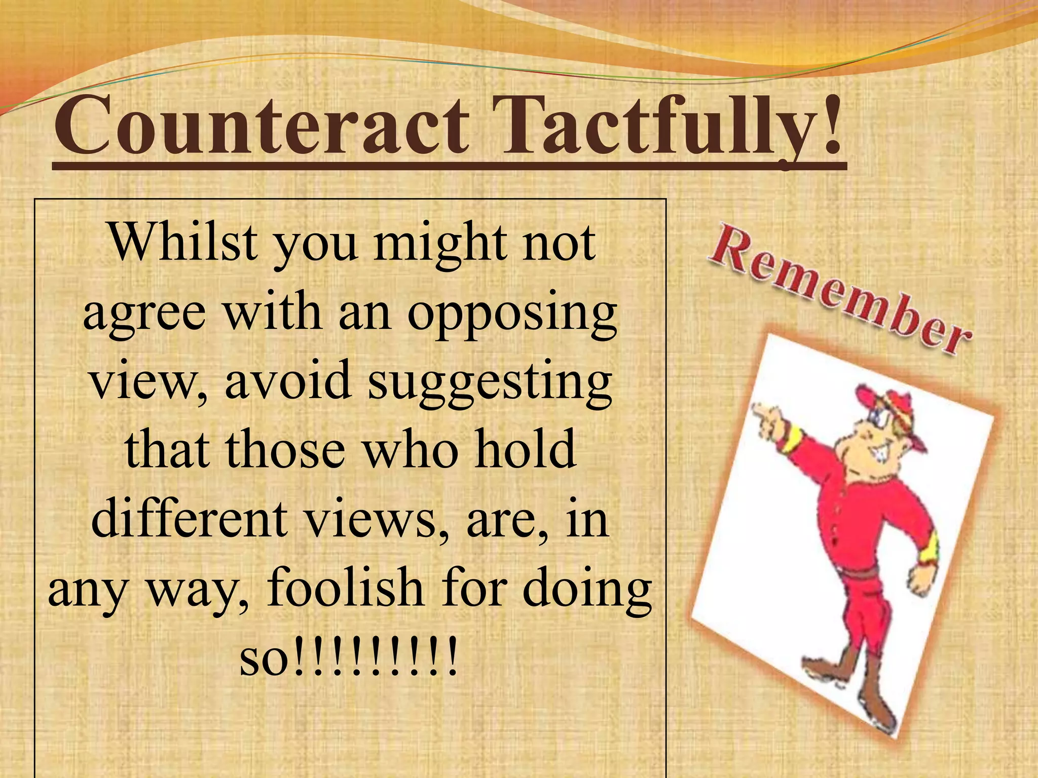 Counteract Tactfully!
   Whilst you might not
 agree with an opposing
  view, avoid suggesting
   that those who hold
  different views, are, in
any way, foolish for doing
         so!!!!!!!!!
 
