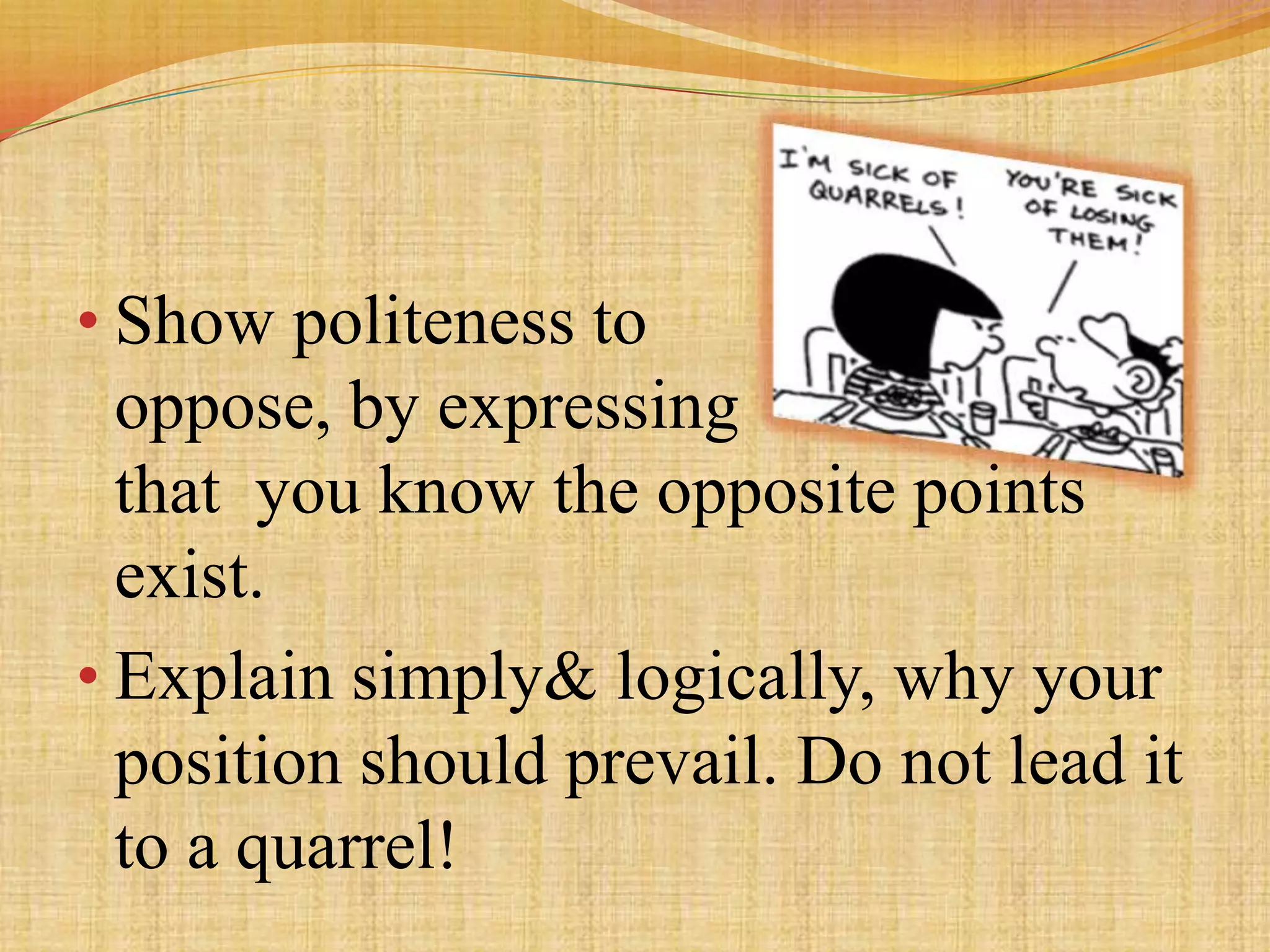 • Show politeness to
  oppose, by expressing
  that you know the opposite points
  exist.
• Explain simply& logically, why your
  position should prevail. Do not lead it
  to a quarrel!
 