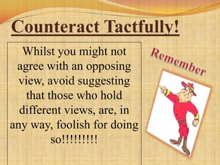 Counteract Tactfully!
   Whilst you might not
 agree with an opposing
  view, avoid suggesting
   that those who hold
  different views, are, in
any way, foolish for doing
         so!!!!!!!!!
 