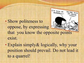 • Show politeness to
  oppose, by expressing
  that you know the opposite points
  exist.
• Explain simply& logically, why your
  position should prevail. Do not lead it
  to a quarrel!
 